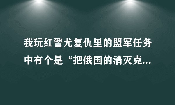 我玩红警尤复仇里的盟军任务中有个是“把俄国的消灭克里姆林宫边警卫部队解除掉？我总是打不过去？