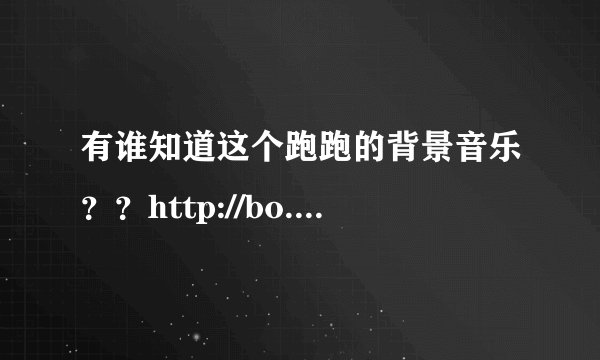 有谁知道这个跑跑的背景音乐？？http://bo.gamestv.com.cn/player.aspx?id=38900&source=Gamer急！！