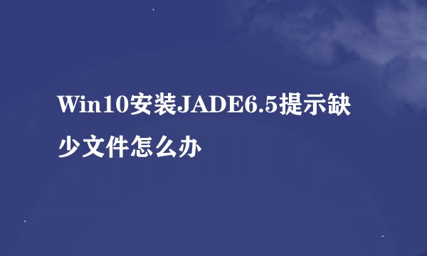 Win10安装JADE6.5提示缺少文件怎么办