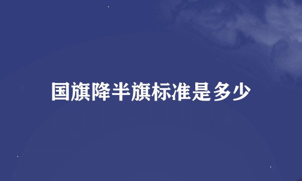 国旗降半旗标准是多少