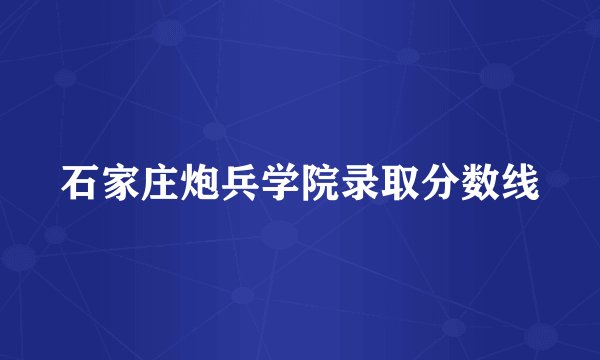 石家庄炮兵学院录取分数线