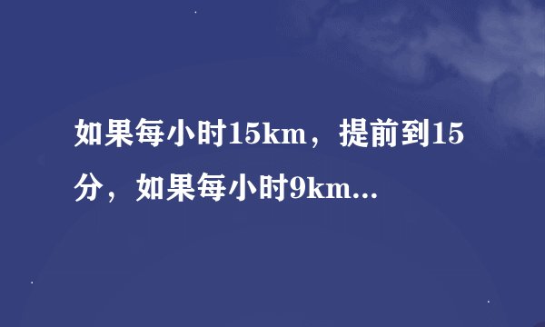 如果每小时15km，提前到15分，如果每小时9km，迟到15分，要早到10分，速度？