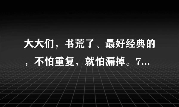 大大们，书荒了、最好经典的，不怕重复，就怕漏掉。727280926@qq.com TXT 最好完本了。谢谢谢谢、、