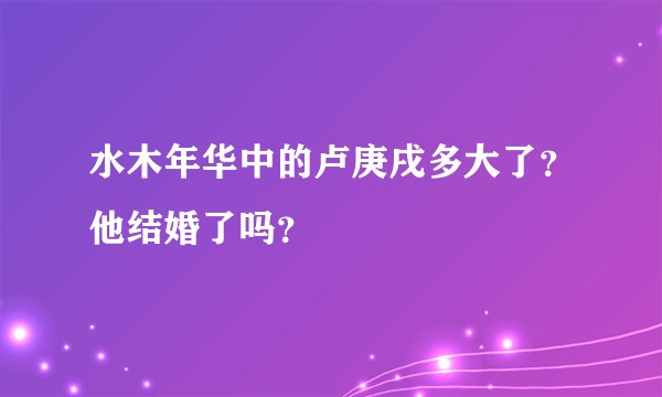 水木年华中的卢庚戌多大了？他结婚了吗？