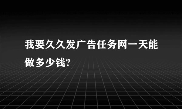 我要久久发广告任务网一天能做多少钱?
