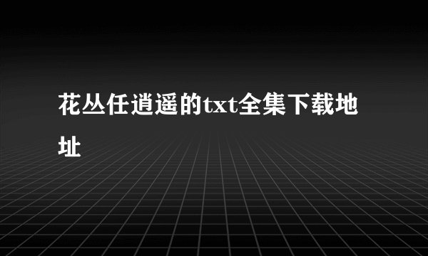 花丛任逍遥的txt全集下载地址