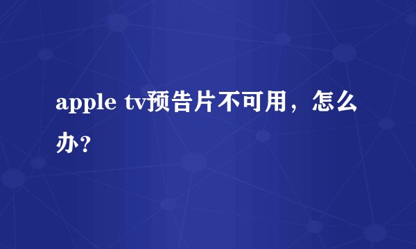 apple tv预告片不可用，怎么办？