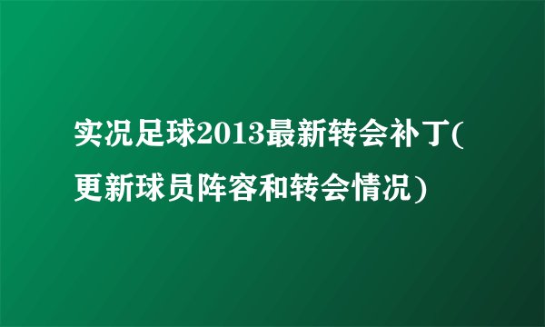 实况足球2013最新转会补丁(更新球员阵容和转会情况)