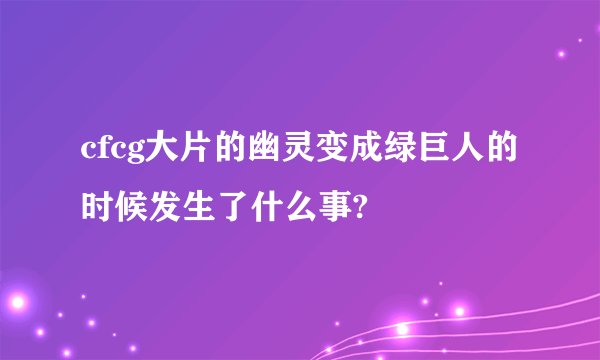 cfcg大片的幽灵变成绿巨人的时候发生了什么事?