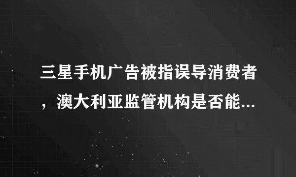 三星手机广告被指误导消费者，澳大利亚监管机构是否能证明三星违法并面临巨额罚款？