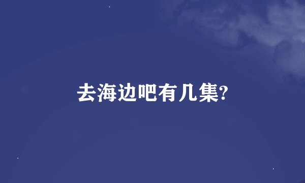 去海边吧有几集?