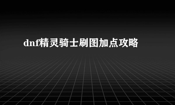 dnf精灵骑士刷图加点攻略