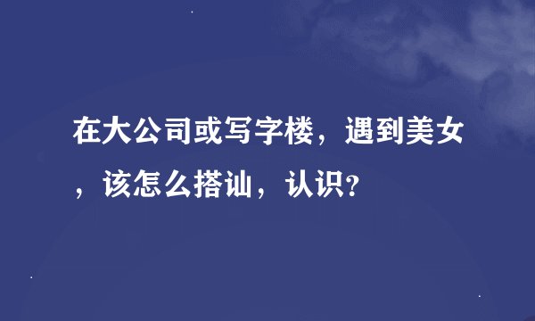 在大公司或写字楼，遇到美女，该怎么搭讪，认识？