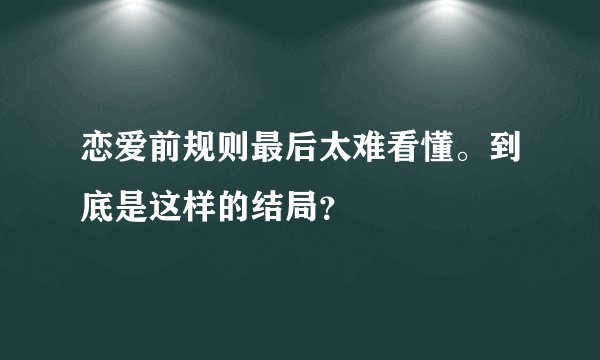 恋爱前规则最后太难看懂。到底是这样的结局？