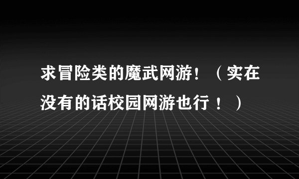 求冒险类的魔武网游！（实在没有的话校园网游也行 ！）