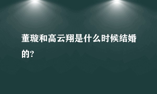 董璇和高云翔是什么时候结婚的?