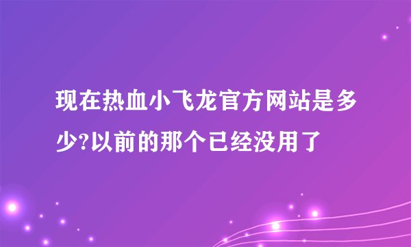 现在热血小飞龙官方网站是多少?以前的那个已经没用了