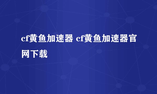 cf黄鱼加速器 cf黄鱼加速器官网下载