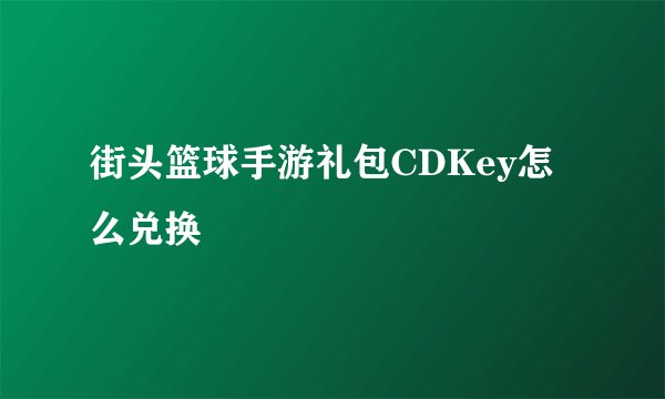 街头篮球手游礼包CDKey怎么兑换