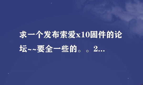 求一个发布索爱x10固件的论坛~~要全一些的。。2.2 2.3 2.1的