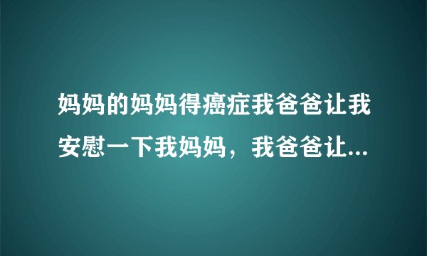 妈妈的妈妈得癌症我爸爸让我安慰一下我妈妈，我爸爸让我安慰一下我妈妈，我表达能力不知道怎么说该怎么？