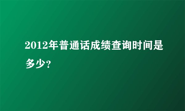 2012年普通话成绩查询时间是多少？