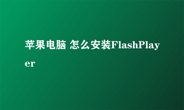 苹果电脑 怎么安装FlashPlayer