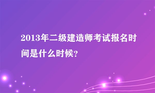 2013年二级建造师考试报名时间是什么时候？