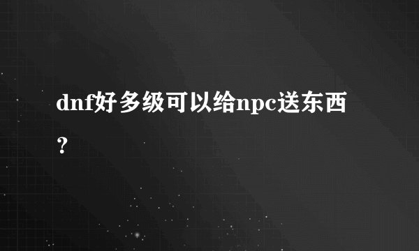 dnf好多级可以给npc送东西？