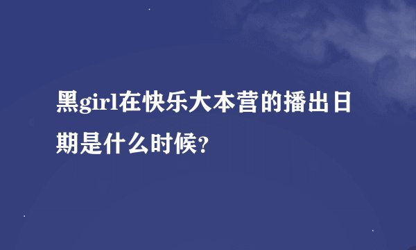 黑girl在快乐大本营的播出日期是什么时候？