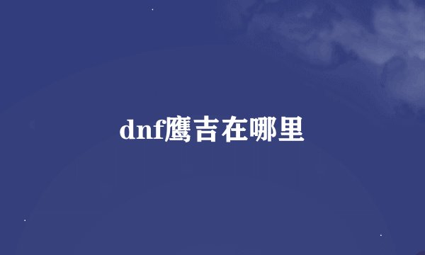 dnf鹰吉在哪里
