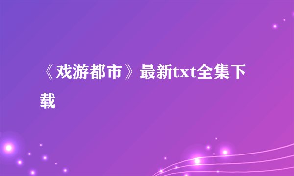《戏游都市》最新txt全集下载