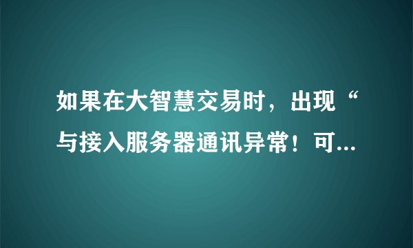 如果在大智慧交易时，出现“与接入服务器通讯异常！可能是您的电脑没有连接到INTERNET.”该怎么办？