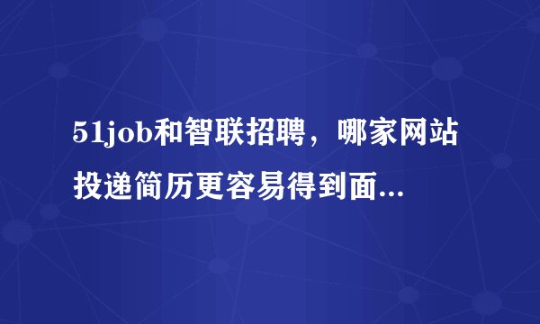 51job和智联招聘，哪家网站投递简历更容易得到面试通知？