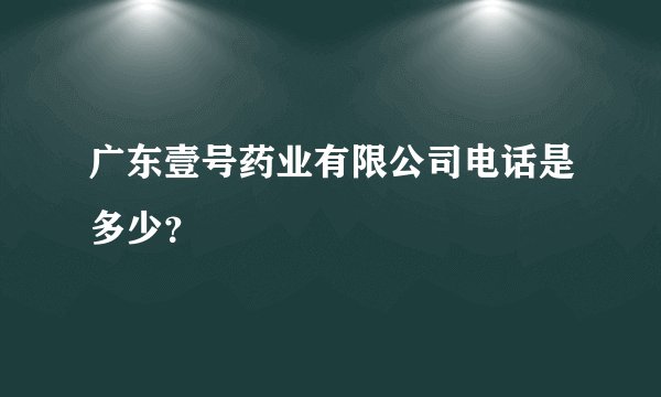 广东壹号药业有限公司电话是多少？