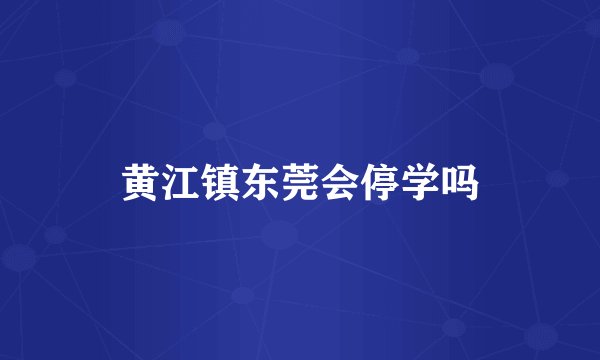 黄江镇东莞会停学吗