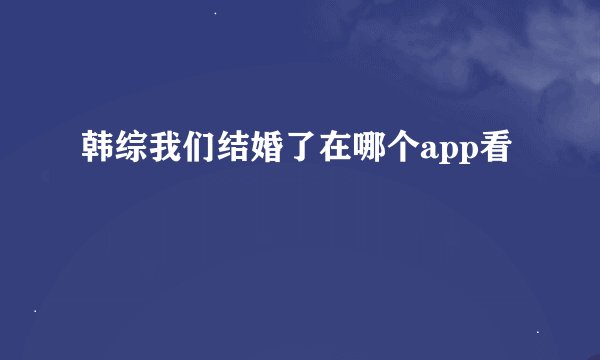 韩综我们结婚了在哪个app看