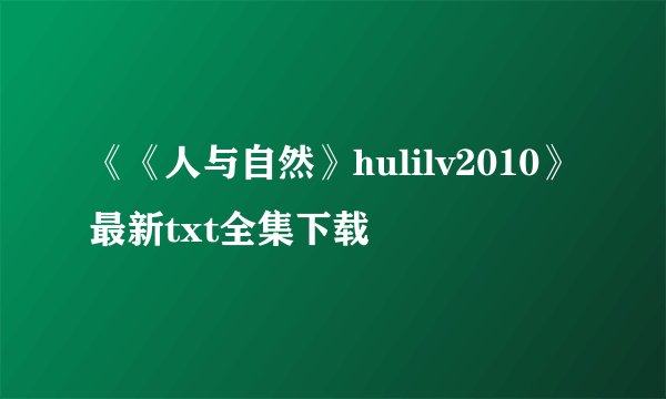 《《人与自然》hulilv2010》最新txt全集下载