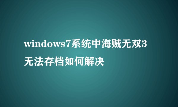 windows7系统中海贼无双3无法存档如何解决