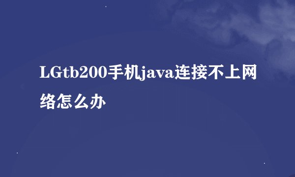LGtb200手机java连接不上网络怎么办