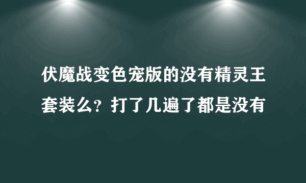 伏魔战变色宠版的没有精灵王套装么？打了几遍了都是没有