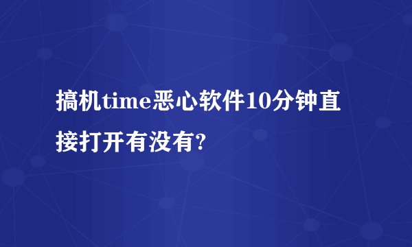 搞机time恶心软件10分钟直接打开有没有?