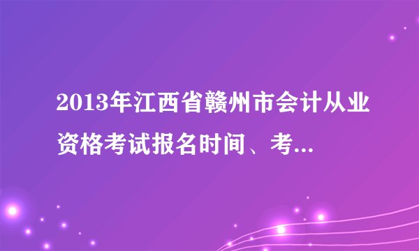 2013年江西省赣州市会计从业资格考试报名时间、考试时间 谢谢