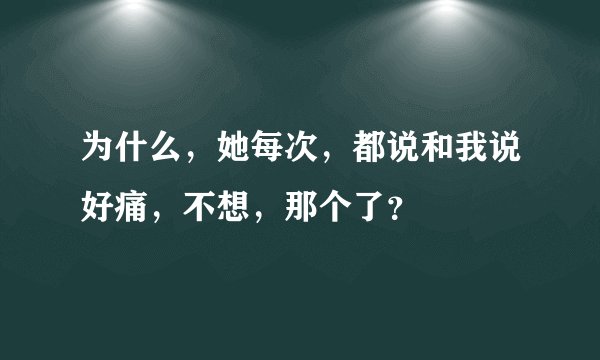 为什么，她每次，都说和我说好痛，不想，那个了？