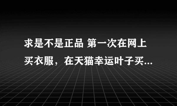求是不是正品 第一次在网上买衣服，在天猫幸运叶子买的！求大神鉴定是不是正品 谢了！