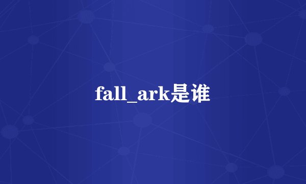 fall_ark是谁
