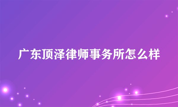 广东顶泽律师事务所怎么样