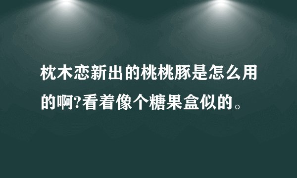 枕木恋新出的桃桃豚是怎么用的啊?看着像个糖果盒似的。