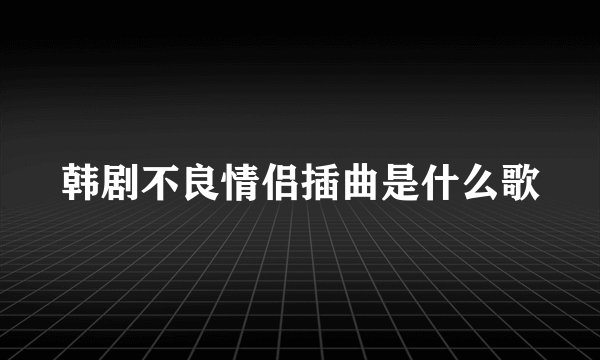 韩剧不良情侣插曲是什么歌