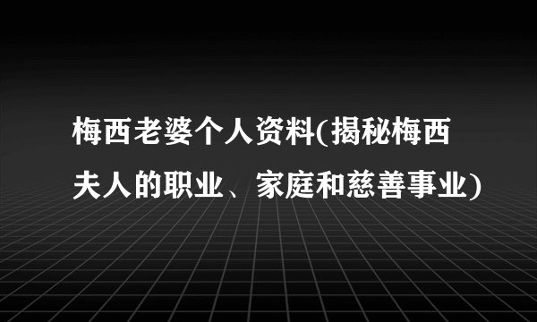 梅西老婆个人资料(揭秘梅西夫人的职业、家庭和慈善事业)